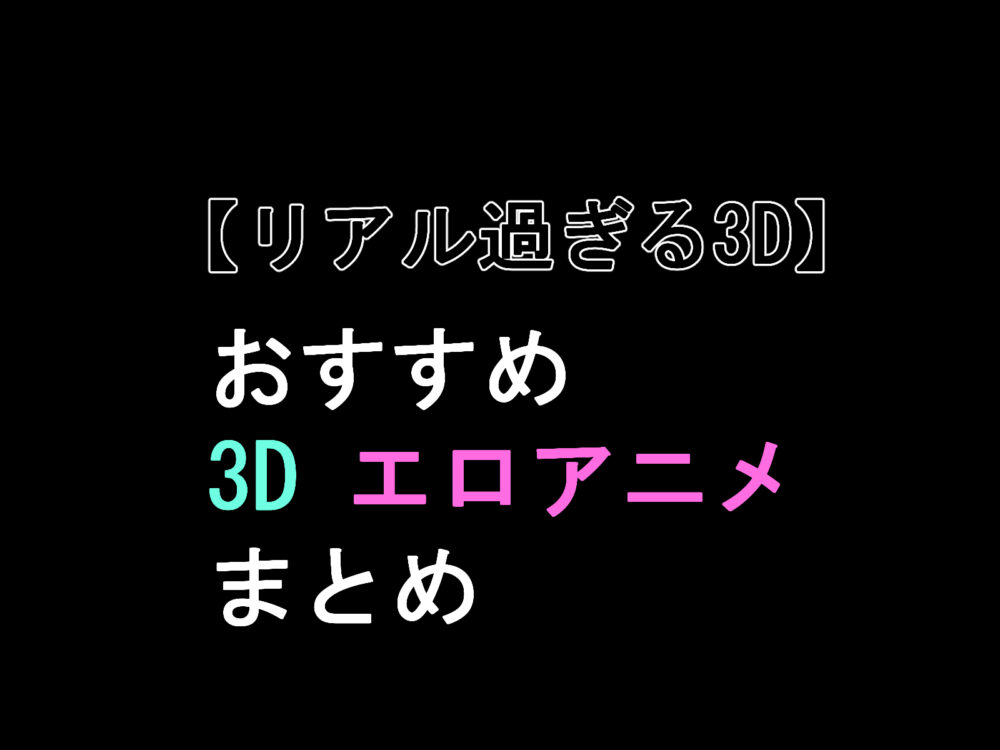 リアル過ぎる3D、おすすめ3Dエロアニメ　まとめのアイキャッチ画像。