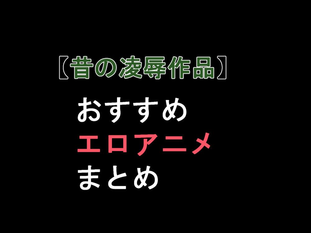 昔のおすすめエロアニメ、凌辱編。（30選）